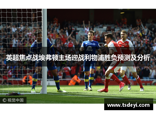 英超焦点战埃弗顿主场迎战利物浦胜负预测及分析