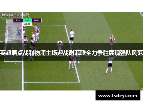英超焦点战利物浦主场迎战谢菲联全力争胜展现强队风范