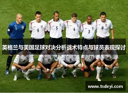 英格兰与美国足球对决分析战术特点与球员表现探讨