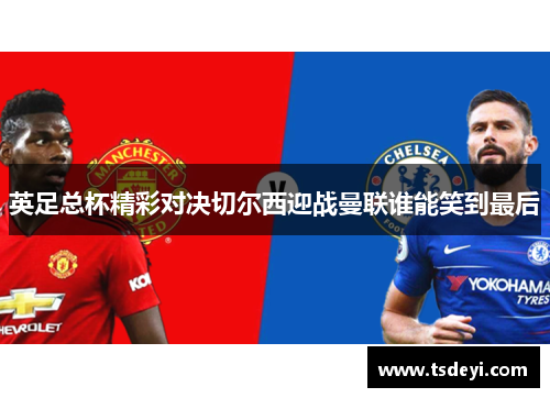 英足总杯精彩对决切尔西迎战曼联谁能笑到最后