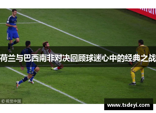 荷兰与巴西南非对决回顾球迷心中的经典之战