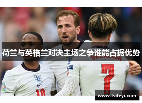 荷兰与英格兰对决主场之争谁能占据优势