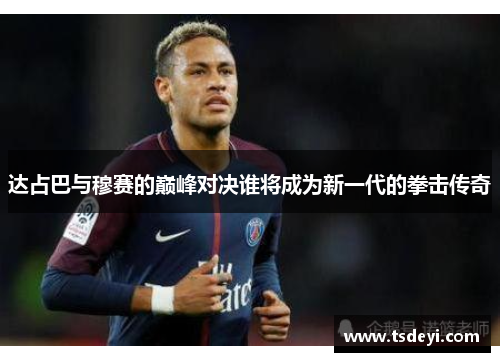 达占巴与穆赛的巅峰对决谁将成为新一代的拳击传奇