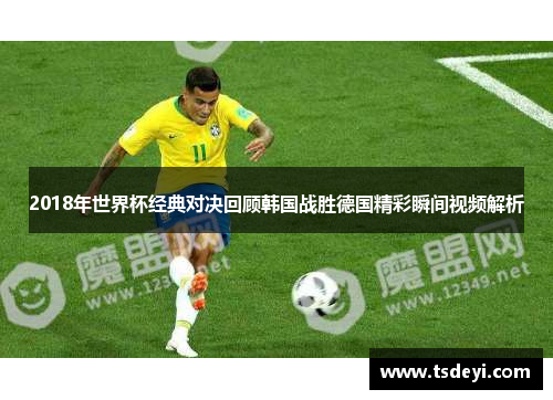 2018年世界杯经典对决回顾韩国战胜德国精彩瞬间视频解析