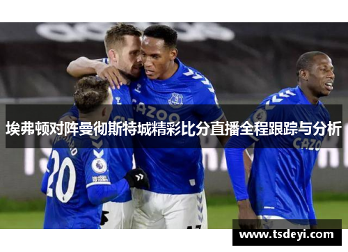 埃弗顿对阵曼彻斯特城精彩比分直播全程跟踪与分析