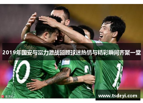 2019年国安与富力激战回顾球迷热情与精彩瞬间齐聚一堂