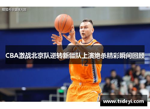 CBA激战北京队逆转新疆队上演绝杀精彩瞬间回顾
