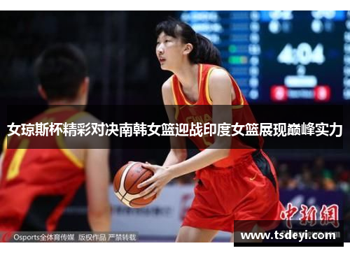 女琼斯杯精彩对决南韩女篮迎战印度女篮展现巅峰实力